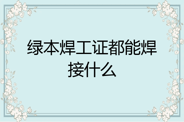绿本焊工证都能焊接什么