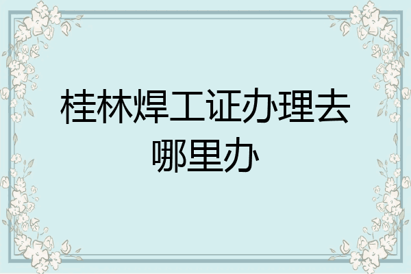 桂林焊工证办理去哪里办