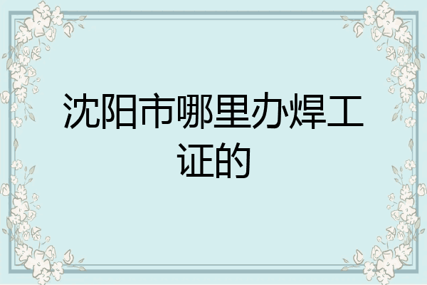 沈阳市哪里办焊工证的