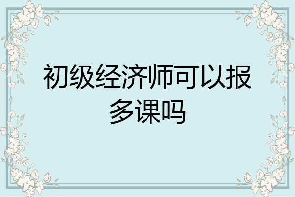 初级经济师可以报多课吗