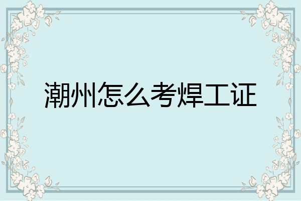 潮州怎么考焊工证
