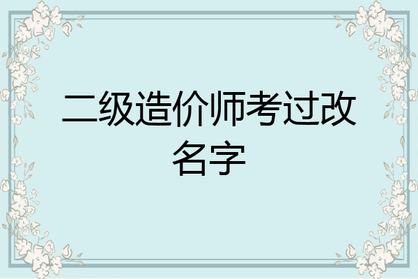 二级造价师考过改名字
