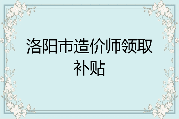 洛阳市造价师领取补贴
