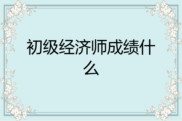 初级经济师成绩什么