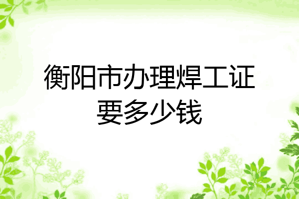 衡阳市办理焊工证要多少钱