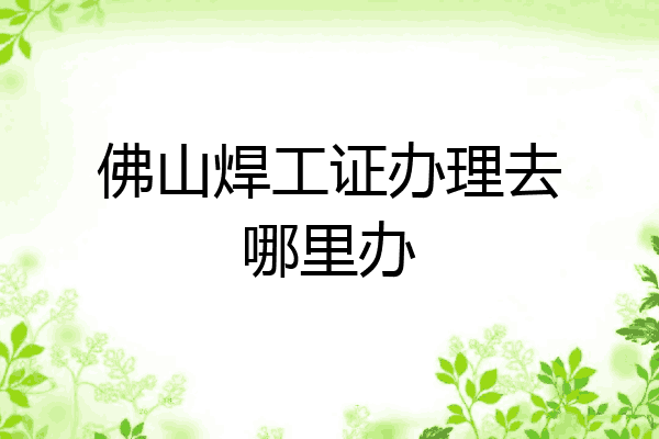 佛山焊工证办理去哪里办