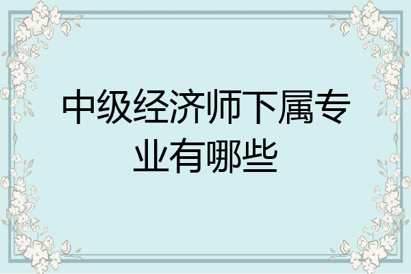 中级经济师下属专业有哪些