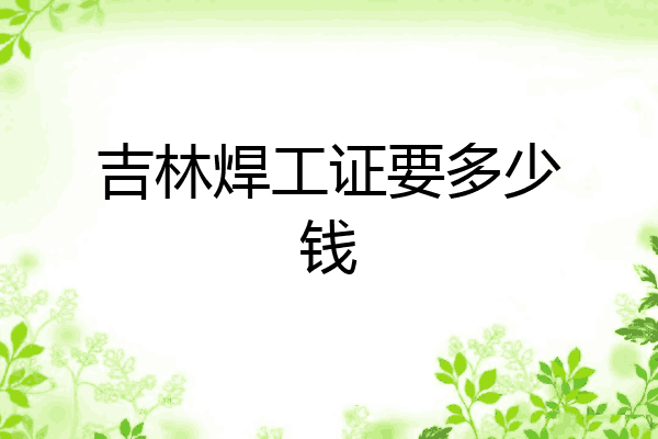 吉林焊工证要多少钱