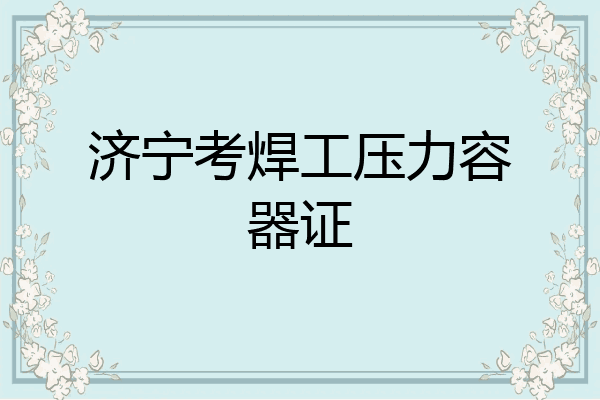 济宁考焊工压力容器证