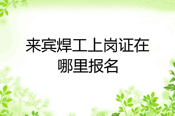 来宾焊工上岗证在哪里报名