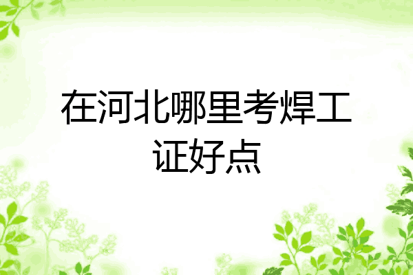 在河北哪里考焊工证好点