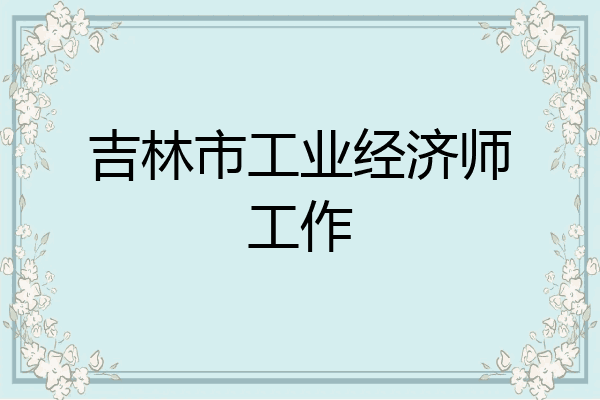吉林市工业经济师工作