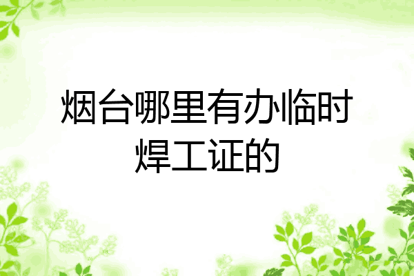 烟台哪里有办临时焊工证的