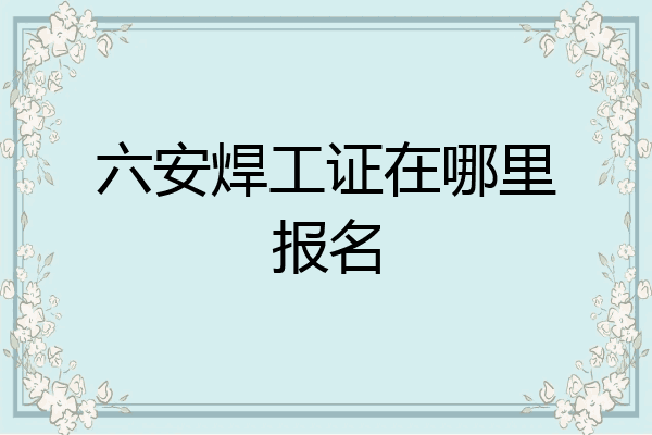 六安焊工证在哪里报名