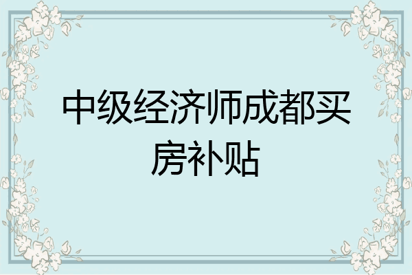 中级经济师成都买房补贴