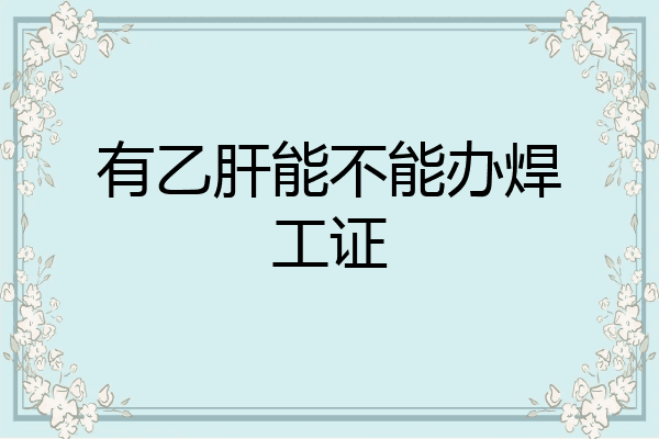 有乙肝能不能办焊工证
