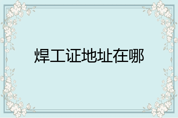 焊工证地址在哪