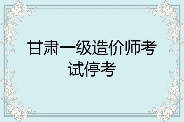 甘肃一级造价师考试停考