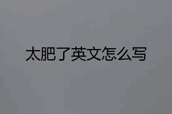 太肥了英文怎么写