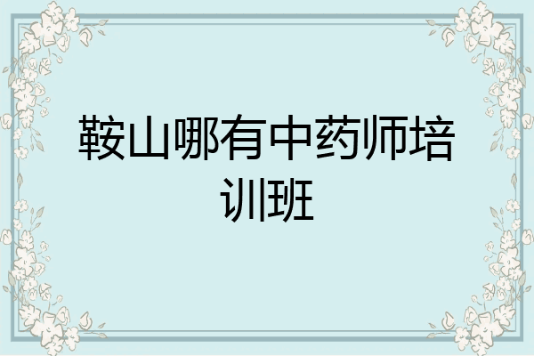 鞍山哪有中药师培训班