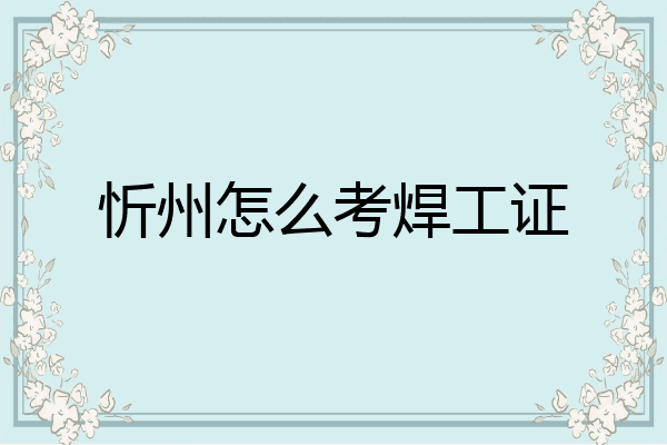 忻州怎么考焊工证