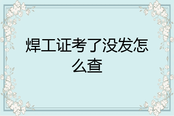 焊工证考了没发怎么查