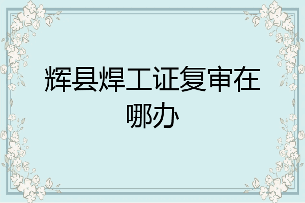 辉县焊工证复审在哪办