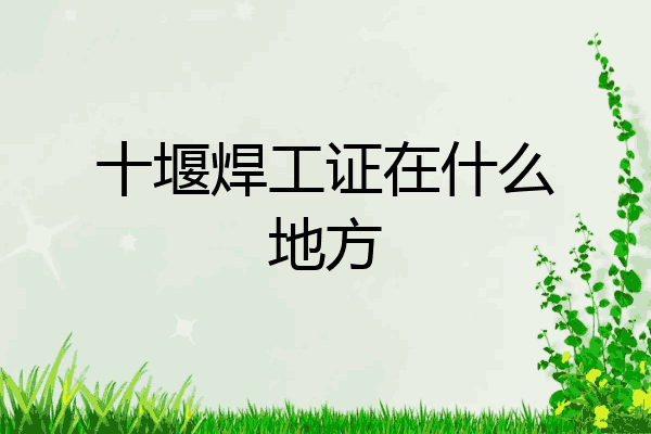 十堰焊工证在什么地方