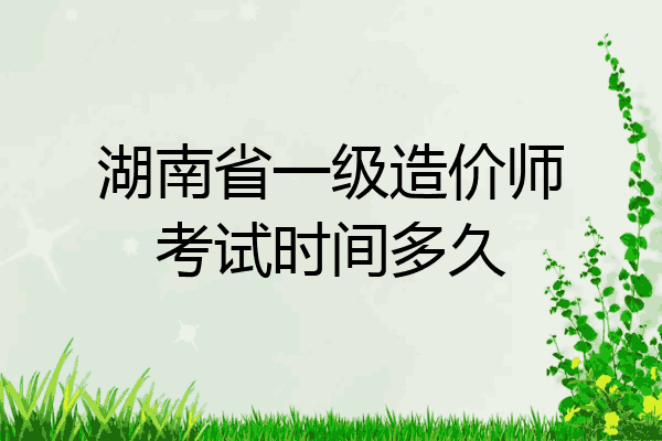 湖南省一级造价师考试时间多久
