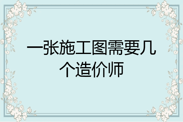 一张施工图需要几个造价师