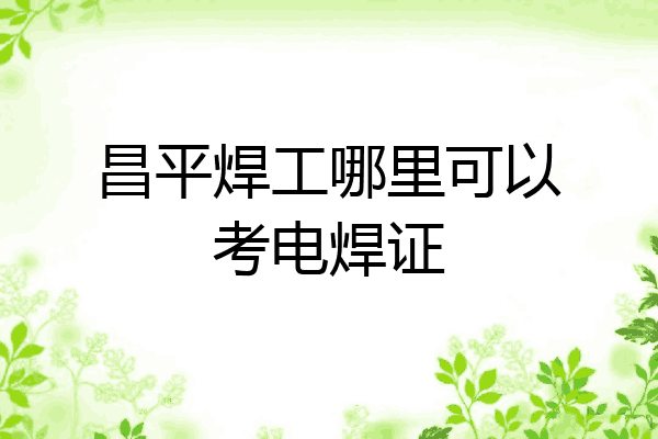 昌平焊工哪里可以考电焊证