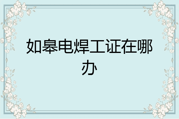 如皋电焊工证在哪办