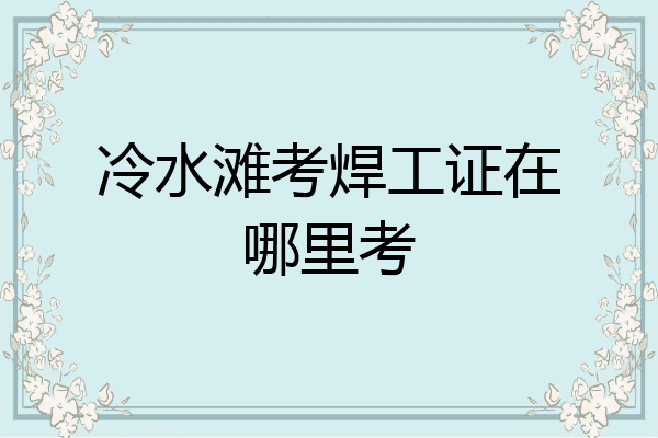 冷水滩考焊工证在哪里考