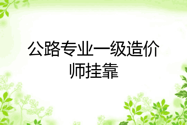 公路专业一级造价师挂靠