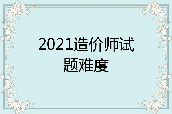 2021造价师试题难度