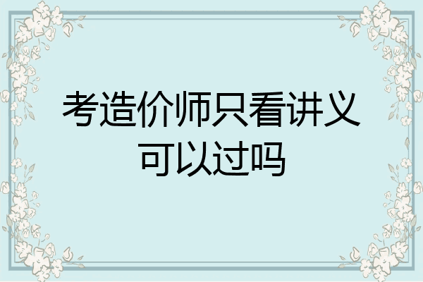 考造价师只看讲义可以过吗