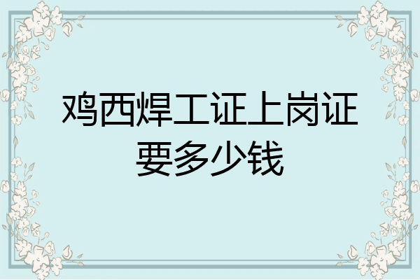 鸡西焊工证上岗证要多少钱