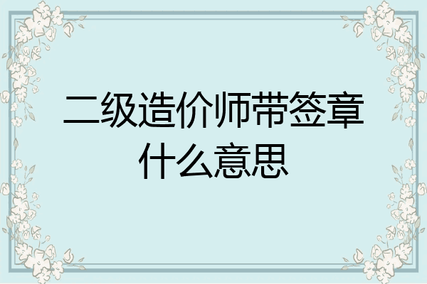 二级造价师带签章什么意思