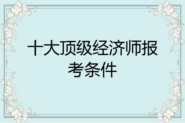 十大顶级经济师报考条件
