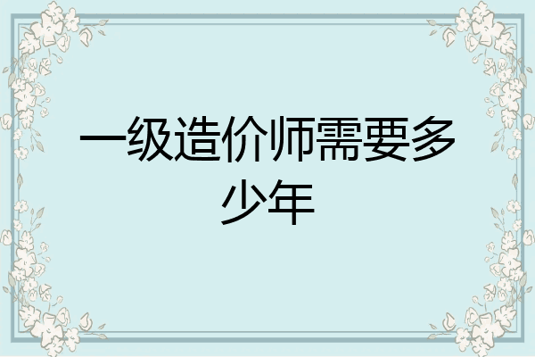 一级造价师需要多少年