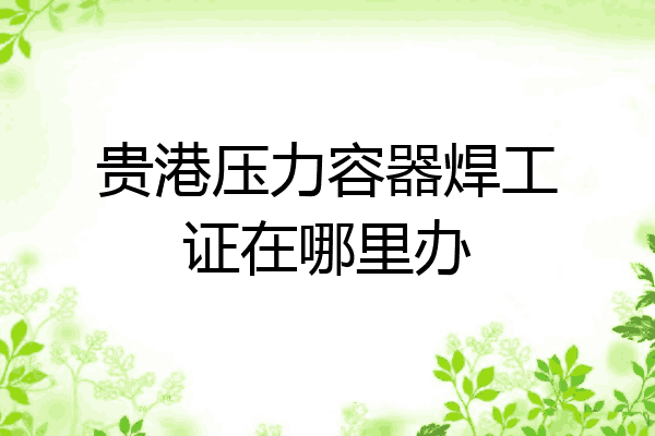 贵港压力容器焊工证在哪里办