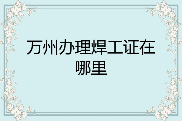 万州办理焊工证在哪里