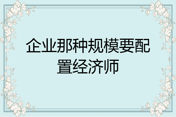企业那种规模要配置经济师