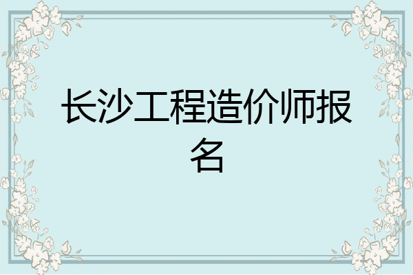 长沙工程造价师报名