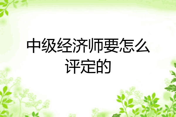 中级经济师要怎么评定的