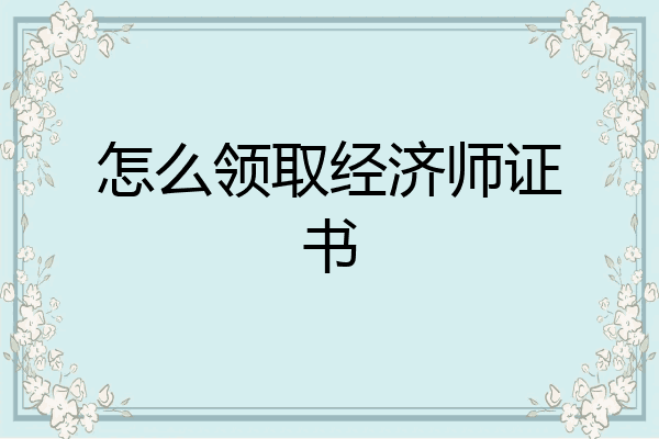 怎么领取经济师证书