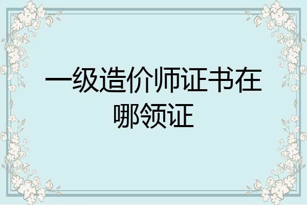 一级造价师证书在哪领证