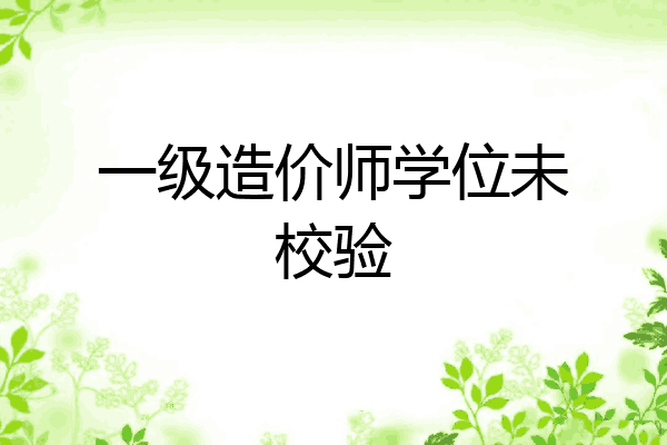 一级造价师学位未校验