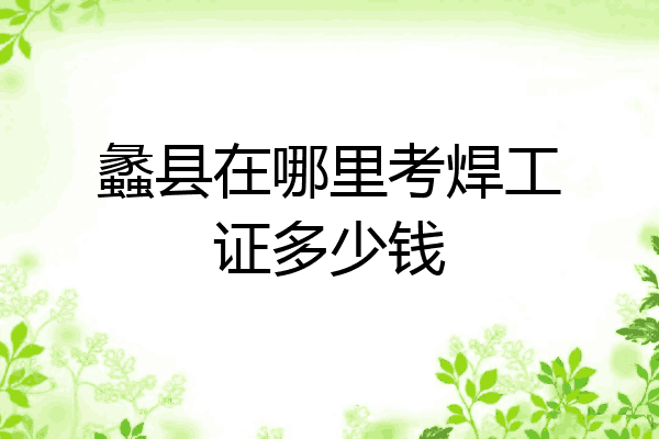 蠡县在哪里考焊工证多少钱