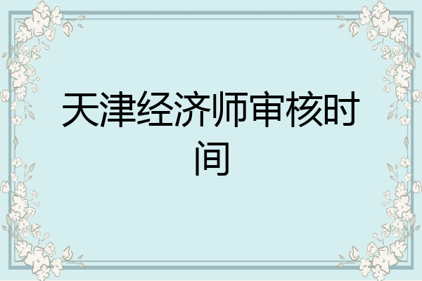 天津经济师审核时间